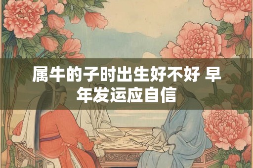 属牛的子时出生好不好 早年发运应自信