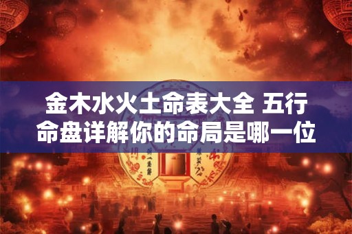 金木水火土命表大全 五行命盘详解你的命局是哪一位 金木水火土命表大全 五行命盘详解你的命局是哪一位