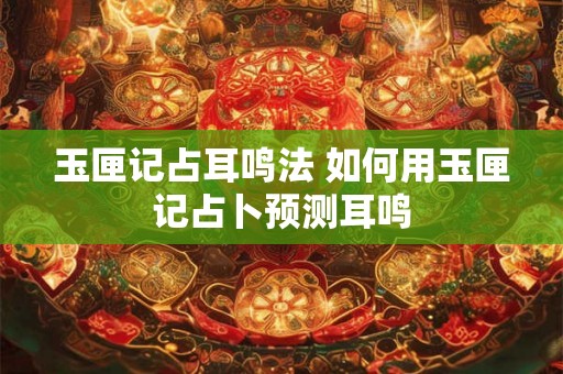 玉匣记占耳鸣法 如何用玉匣记占卜预测耳鸣 玉匣记占耳鸣法 如何用玉匣记占卜预测耳鸣
