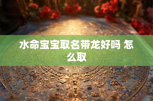 水命宝宝取名带龙好吗 怎么取
