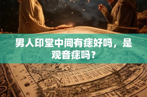 男人印堂中间有痣好吗,是观音痣吗? 男人印堂中间有痣好吗,是观音痣吗?