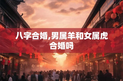 八字合婚,男属羊和女属虎合婚吗