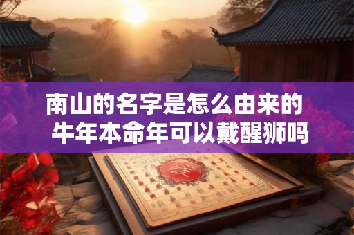 南山的名字是怎么由来的  牛年本命年可以戴醒狮吗