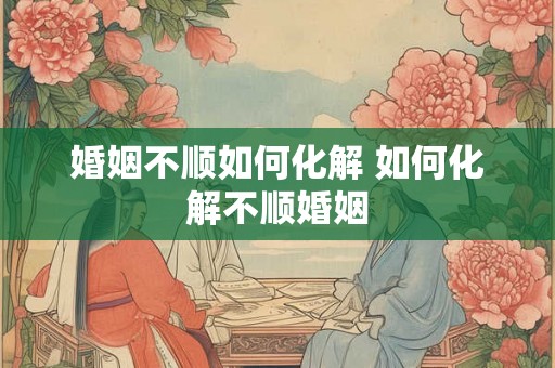 婚姻不顺如何化解 如何化解不顺婚姻