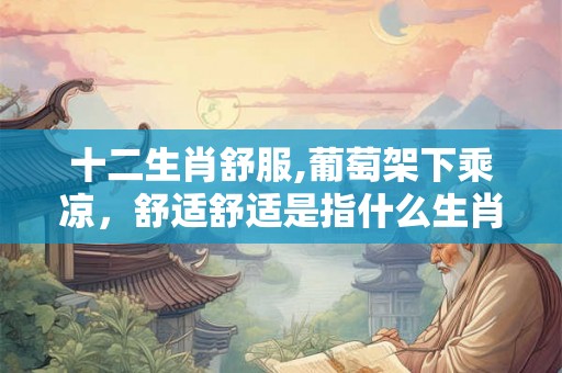 十二生肖舒服,葡萄架下乘凉，舒适舒适是指什么生肖？