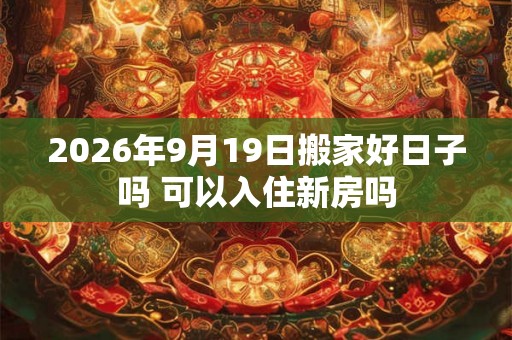 2026年9月19日搬家好日子吗 可以入住新房吗