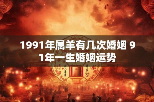 1991年属羊有几次婚姻 91年一生婚姻运势
