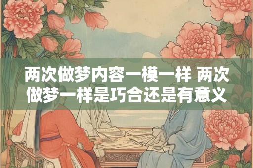 两次做梦内容一模一样 两次做梦一样是巧合还是有意义