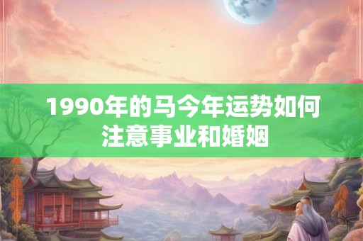 1990年的马今年运势如何 注意事业和婚姻 1990年的马今年运势如何 注意事业和婚姻