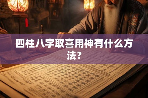 四柱八字取喜用神有什么方法? 四柱八字取喜用神有什么方法?