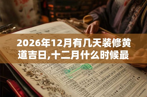 2026年12月有几天装修黄道吉日,十二月什么时候最宜装修动工