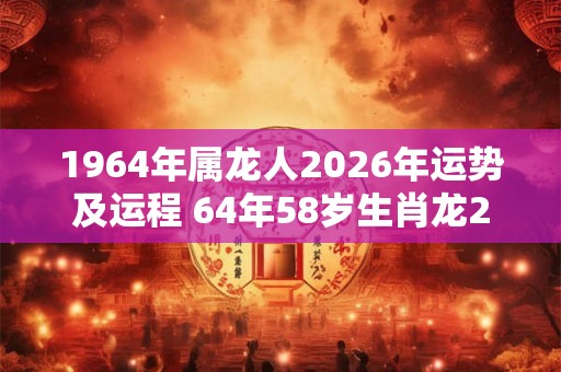 1964年属龙人2026年运势及运程 64年58岁生肖龙2026年每月运势