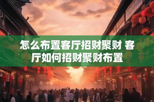 怎么布置客厅招财聚财 客厅如何招财聚财布置