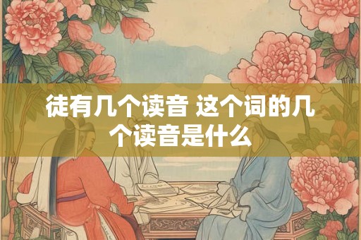 徒有几个读音 这个词的几个读音是什么