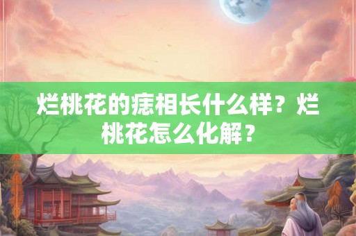 烂桃花的痣相长什么样？烂桃花怎么化解？
