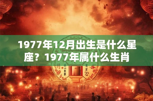 1977年12月出生是什么星座？1977年属什么生肖