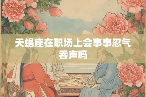 天蝎座在职场上会事事忍气吞声吗
