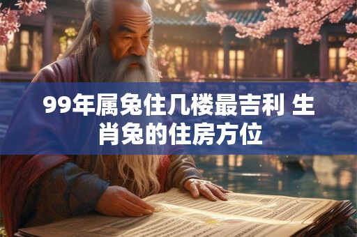 99年属兔住几楼最吉利 生肖兔的住房方位
