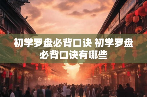 初学罗盘必背口诀 初学罗盘必背口诀有哪些 初学罗盘必背口诀 初学罗盘必背口诀有哪些