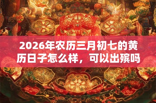 2026年农历三月初七的黄历日子怎么样,可以出殡吗? 2026年农历三月初七的黄历日子怎么样,可以出殡吗?
