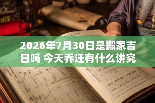 2026年7月30日是搬家吉日吗 今天乔迁有什么讲究 2026年7月30日是搬家吉日吗 今天乔迁有什么讲究
