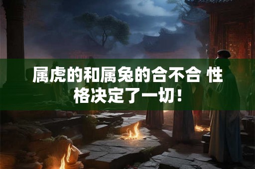 属虎的和属兔的合不合 性格决定了一切！