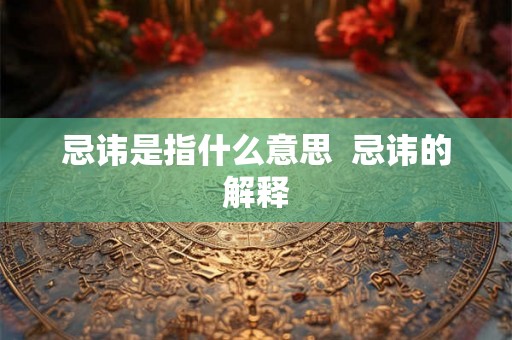 忌讳是指什么意思 忌讳的解释 忌讳是指什么意思 忌讳的解释