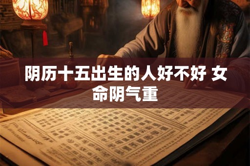 阴历十五出生的人好不好 女命阴气重