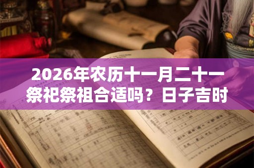 2026年农历十一月二十一祭祀祭祖合适吗?日子吉时有哪些? 2026年农历十一月二十一祭祀祭祖合适吗?日子吉时有哪些?