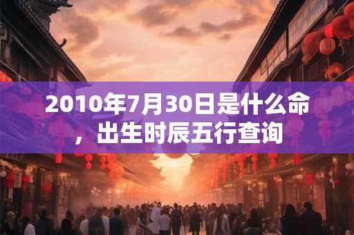 2010年7月30日是什么命，出生时辰五行查询