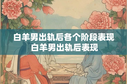 白羊男出轨后各个阶段表现 白羊男出轨后表现