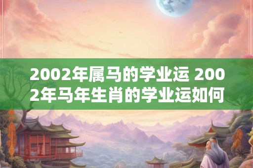 2002年属马的学业运 2002年马年生肖的学业运如何