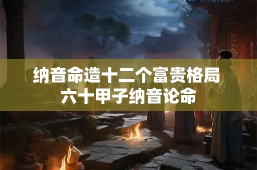 纳音命造十二个富贵格局 六十甲子纳音论命