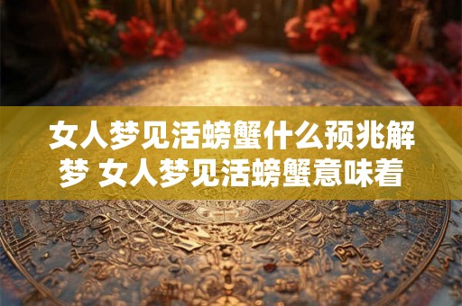 女人梦见活螃蟹什么预兆解梦 女人梦见活螃蟹意味着什么