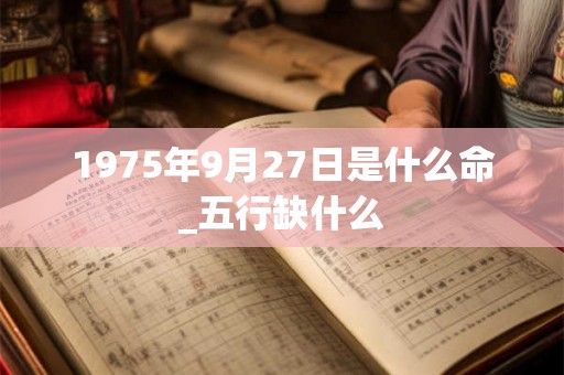 1975年9月27日是什么命_五行缺什么