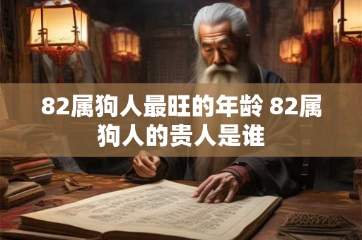82属狗人最旺的年龄 82属狗人的贵人是谁