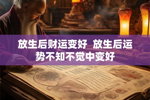 放生后财运变好 放生后运势不知不觉中变好 放生后财运变好 放生后运势不知不觉中变好
