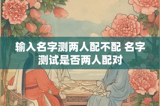 输入名字测两人配不配 名字测试是否两人配对