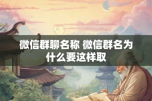 微信群聊名称 微信群名为什么要这样取 微信群聊名称 微信群名为什么要这样取