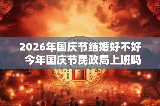 2026年国庆节结婚好不好  今年国庆节民政局上班吗