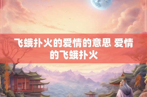 飞蛾扑火的爱情的意思 爱情的飞蛾扑火