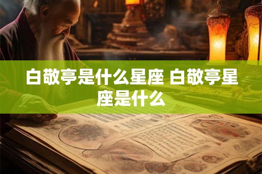 白敬亭是什么星座 白敬亭星座是什么