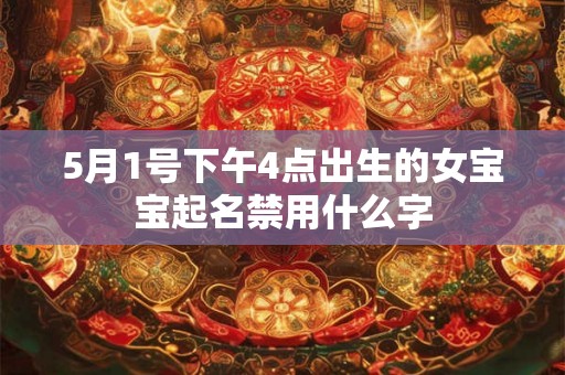 5月1号下午4点出生的女宝宝起名禁用什么字