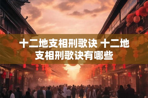 十二地支相刑歌诀 十二地支相刑歌诀有哪些
