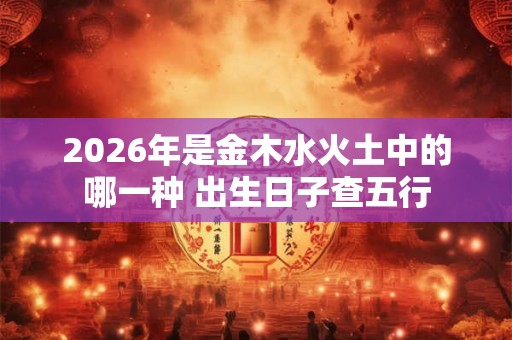 2026年是金木水火土中的哪一种 出生日子查五行