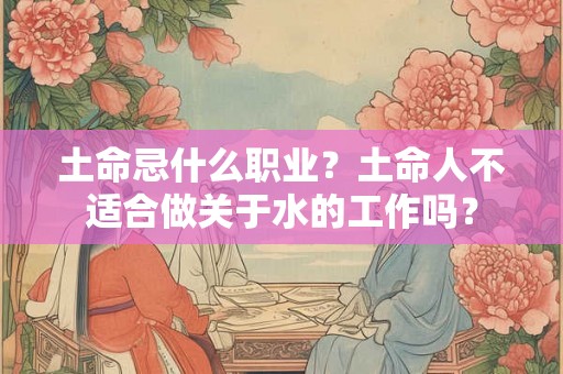 土命忌什么职业？土命人不适合做关于水的工作吗？