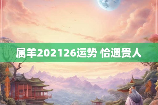 属羊202126运势 恰遇贵人