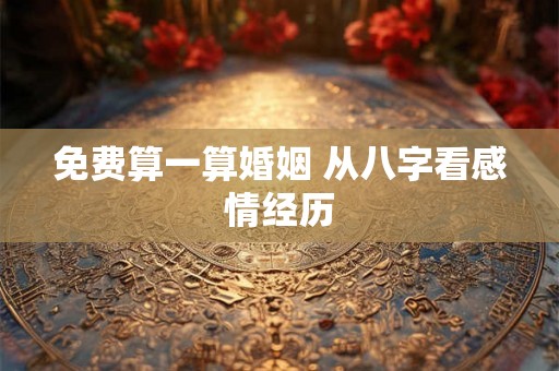 免费算一算婚姻 从八字看感情经历