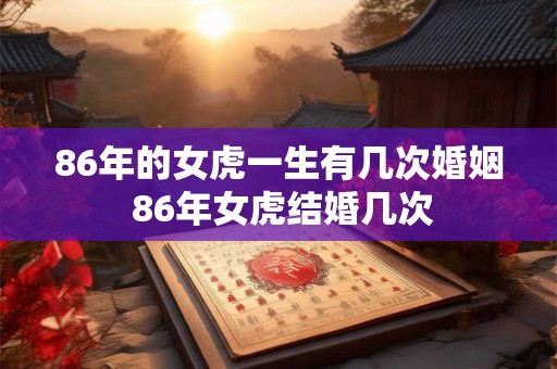 86年的女虎一生有几次婚姻 86年女虎结婚几次