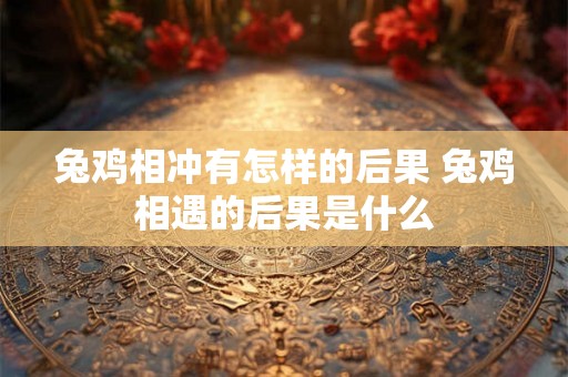 兔鸡相冲有怎样的后果 兔鸡相遇的后果是什么